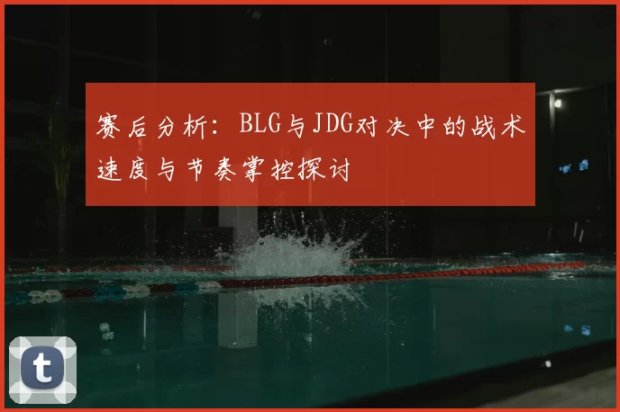 赛后分析:BLG与JDG对决中的战术速度与节奏掌控探讨