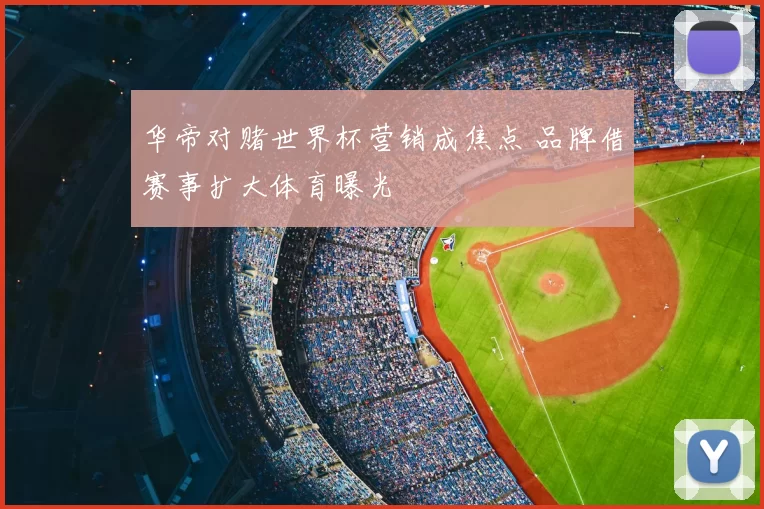 华帝对赌世界杯营销成焦点 品牌借赛事扩大体育曝光