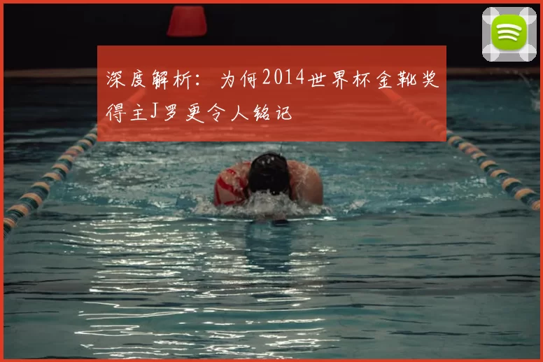 深度解析:为何2014世界杯金靴奖得主J罗更令人铭记