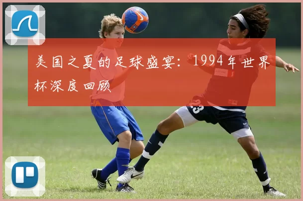 美国之夏的足球盛宴:1994年世界杯深度回顾