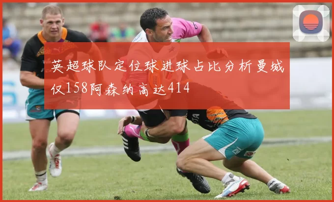 英超球队定位球进球占比分析曼城仅158阿森纳高达414