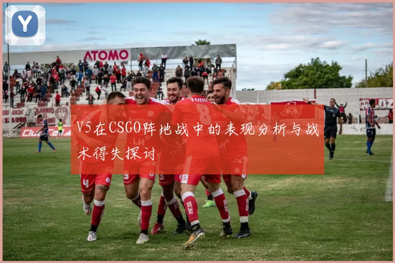 V5在CSGO阵地战中的表现分析与战术得失探讨