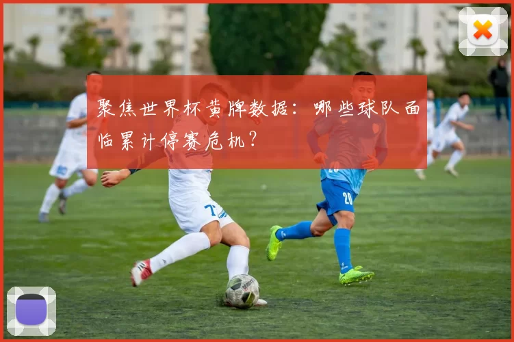 聚焦世界杯黄牌数据:哪些球队面临累计停赛危机?