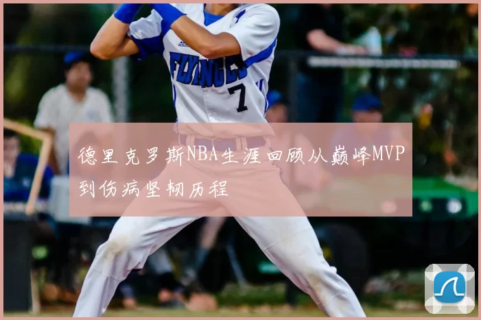 德里克罗斯NBA生涯回顾从巅峰MVP到伤病坚韧历程