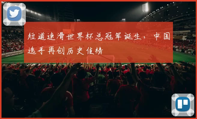 短道速滑世界杯总冠军诞生，中国选手再创历史佳绩