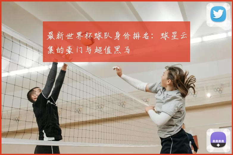最新世界杯球队身价排名：球星云集的豪门与超值黑马