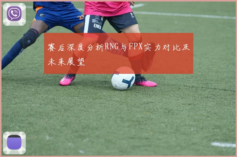 赛后深度分析RNG与FPX实力对比及未来展望