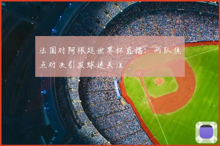 法国对阿根廷世界杯直播:两队焦点对决引发球迷关注