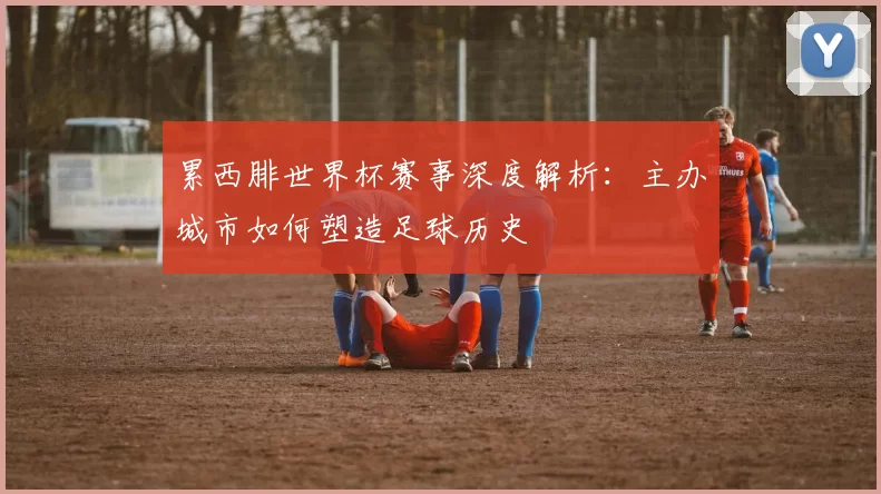 累西腓世界杯赛事深度解析:主办城市如何塑造足球历史