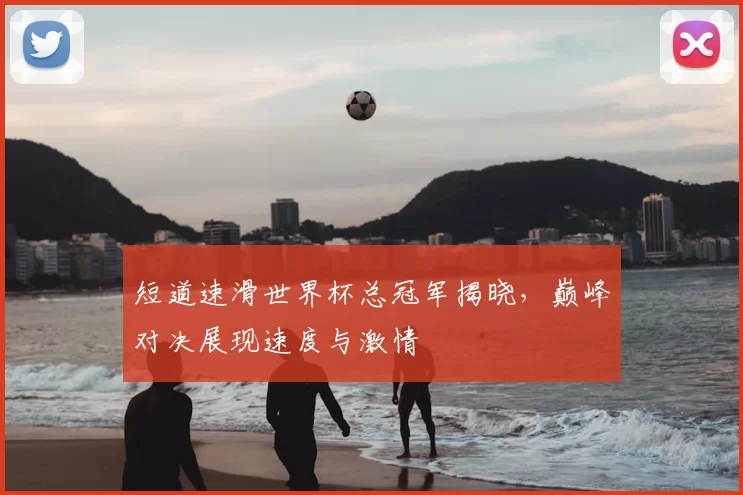 短道速滑世界杯总冠军揭晓,巅峰对决展现速度与激情