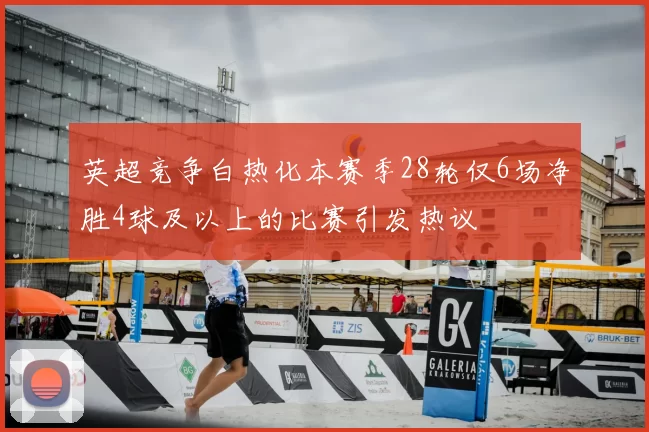 英超竞争白热化本赛季28轮仅6场净胜4球及以上的比赛引发热议