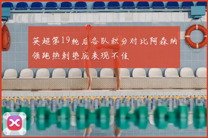 英超第19轮后各队积分对比阿森纳领跑热刺垫底表现不佳