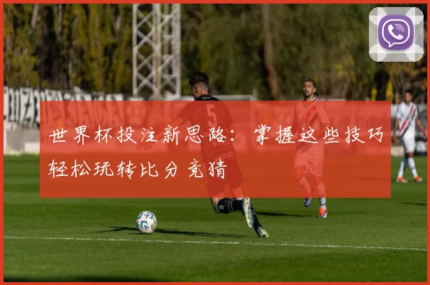 世界杯投注新思路:掌握这些技巧轻松玩转比分竞猜