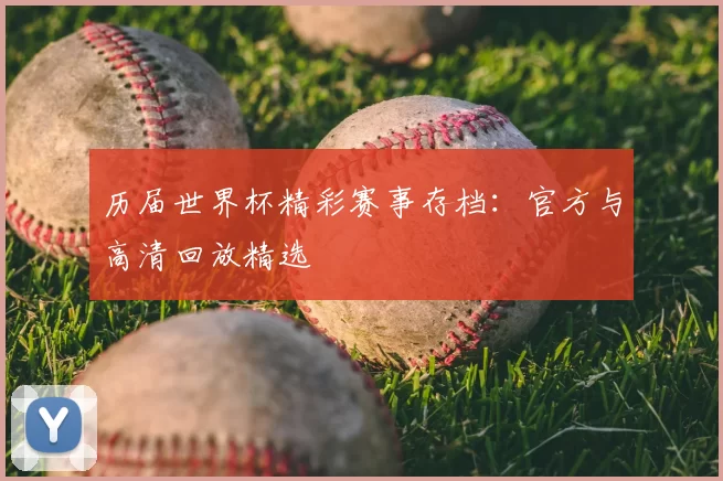 历届世界杯精彩赛事存档：官方与高清回放精选