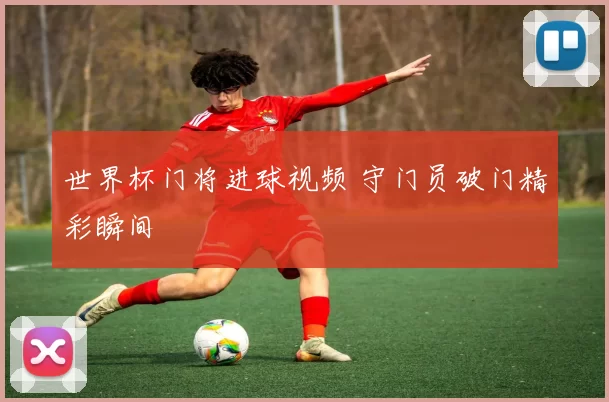 世界杯门将进球视频 守门员破门精彩瞬间