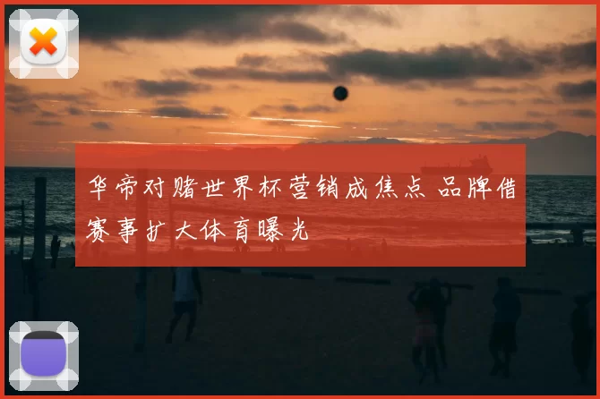 华帝对赌世界杯营销成焦点 品牌借赛事扩大体育曝光