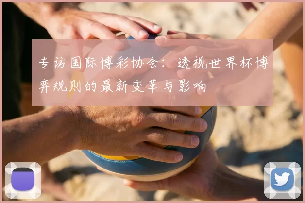 专访国际博彩协会:透视世界杯博弈规则的最新变革与影响
