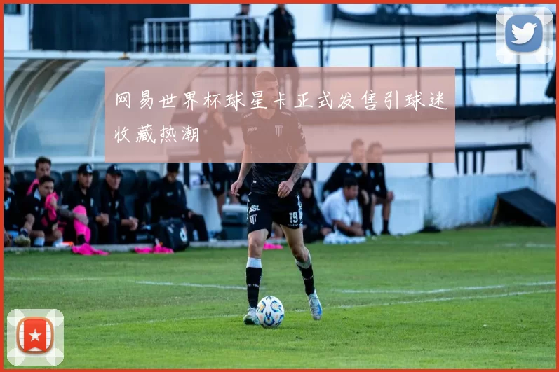 网易世界杯球星卡正式发售引球迷收藏热潮