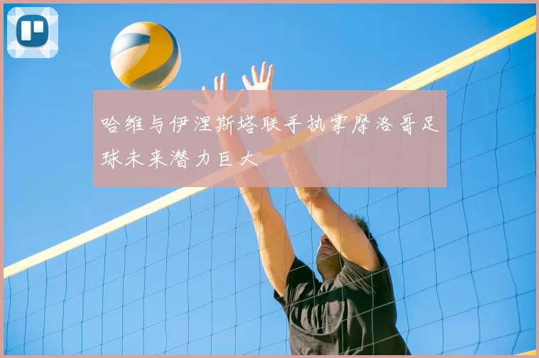 哈维与伊涅斯塔联手执掌摩洛哥足球未来潜力巨大