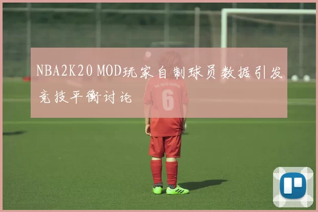 NBA2K20 MOD玩家自制球员数据引发竞技平衡讨论