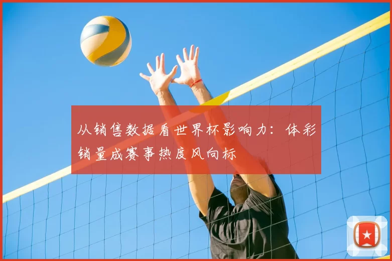 从销售数据看世界杯影响力：体彩销量成赛事热度风向标