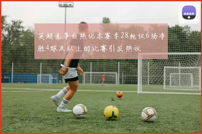 英超竞争白热化本赛季28轮仅6场净胜4球及以上的比赛引发热议