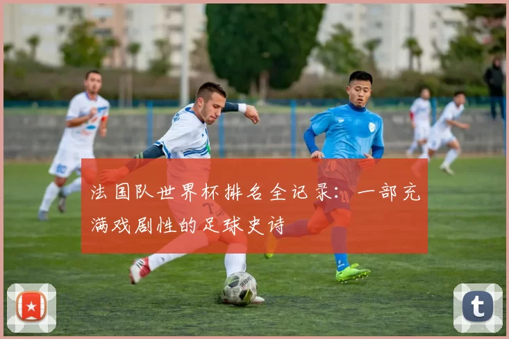 法国队世界杯排名全记录:一部充满戏剧性的足球史诗