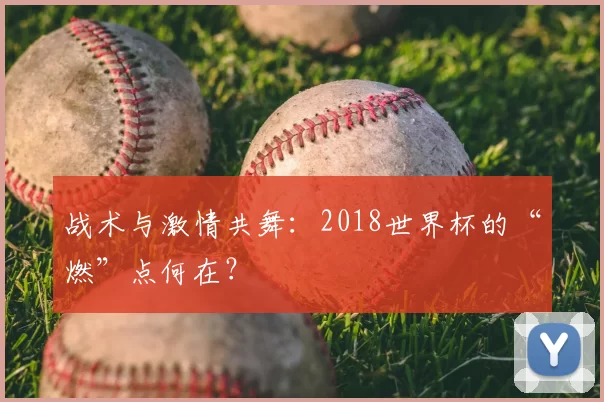 战术与激情共舞:2018世界杯的“燃”点何在?