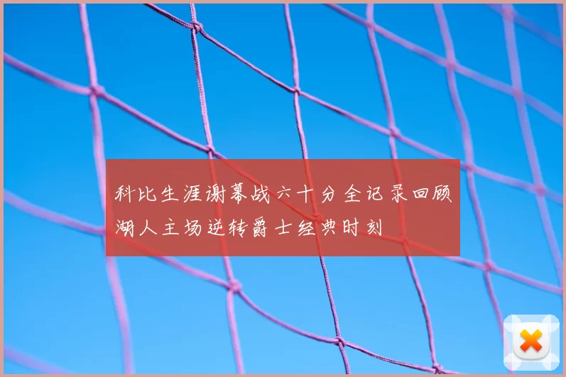 科比生涯谢幕战六十分全记录回顾湖人主场逆转爵士经典时刻