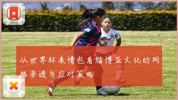 从世界杯表情包看赌博亚文化的网络渗透与应对策略