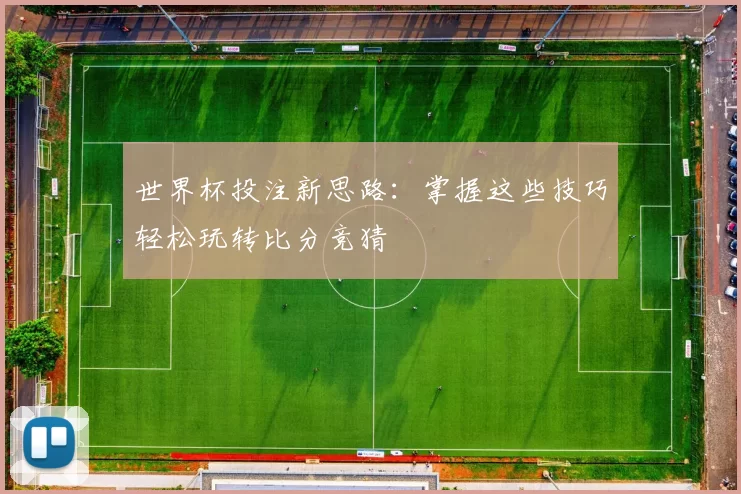 世界杯投注新思路:掌握这些技巧轻松玩转比分竞猜