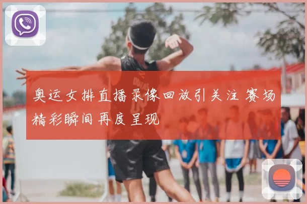 奥运女排直播录像回放引关注 赛场精彩瞬间再度呈现
