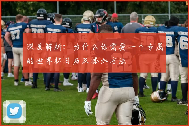 深度解析：为什么你需要一个专属的世界杯日历及添加方法