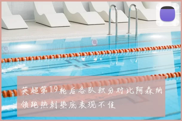 英超第19轮后各队积分对比阿森纳领跑热刺垫底表现不佳