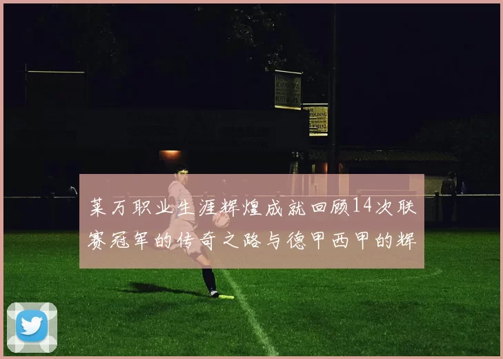 莱万职业生涯辉煌成就回顾14次联赛冠军的传奇之路与德甲西甲的辉煌历程
