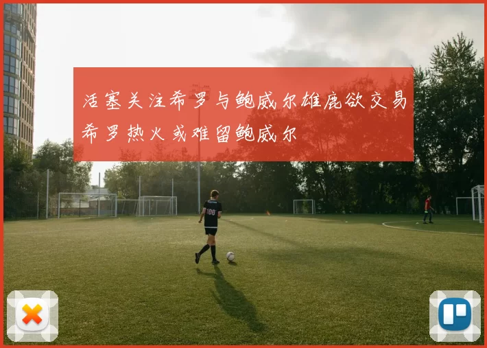 活塞关注希罗与鲍威尔雄鹿欲交易希罗热火或难留鲍威尔