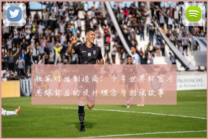 独家对话制造商:今年世界杯官方用球背后的设计理念与测试故事