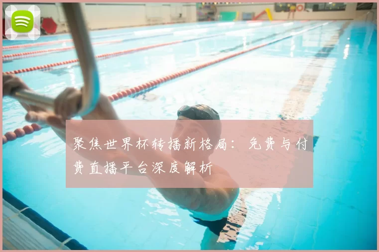 聚焦世界杯转播新格局:免费与付费直播平台深度解析