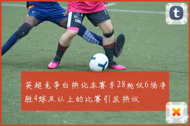 英超竞争白热化本赛季28轮仅6场净胜4球及以上的比赛引发热议