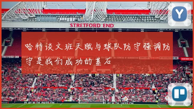 哈特谈文班天赋与球队防守强调防守是我们成功的基石
