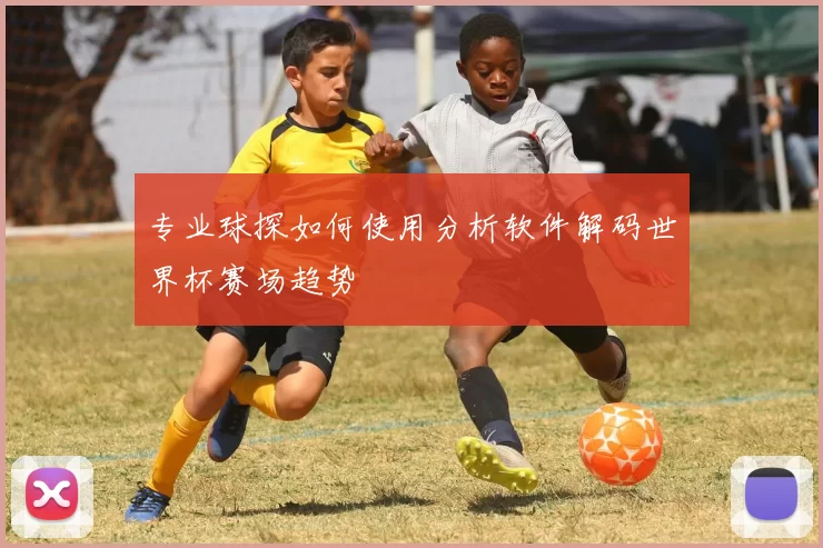 专业球探如何使用分析软件解码世界杯赛场趋势