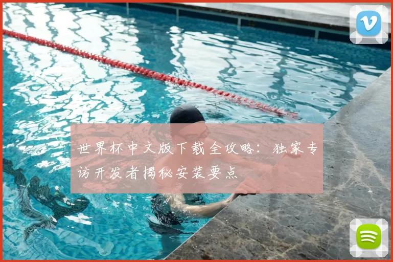 世界杯中文版下载全攻略:独家专访开发者揭秘安装要点