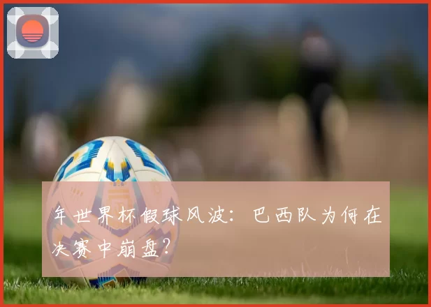年世界杯假球风波:巴西队为何在决赛中崩盘?