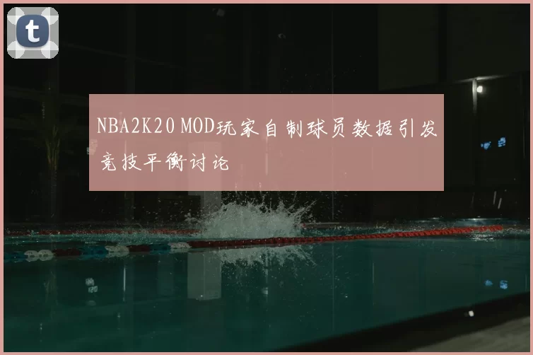 NBA2K20 MOD玩家自制球员数据引发竞技平衡讨论
