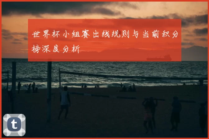 世界杯小组赛出线规则与当前积分榜深度分析