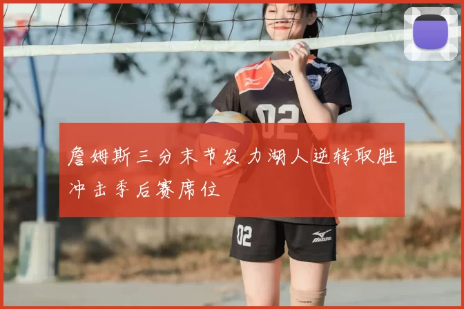 詹姆斯三分末节发力湖人逆转取胜冲击季后赛席位