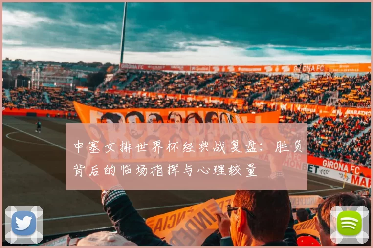 中塞女排世界杯经典战复盘:胜负背后的临场指挥与心理较量