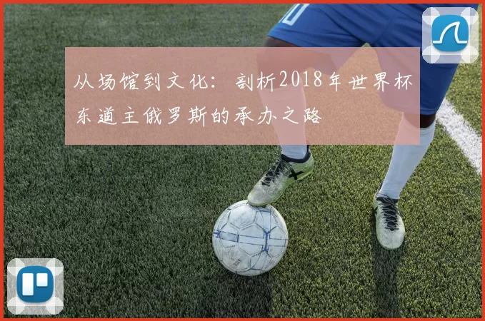 从场馆到文化:剖析2018年世界杯东道主俄罗斯的承办之路