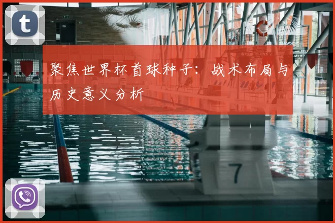 聚焦世界杯首球种子:战术布局与历史意义分析