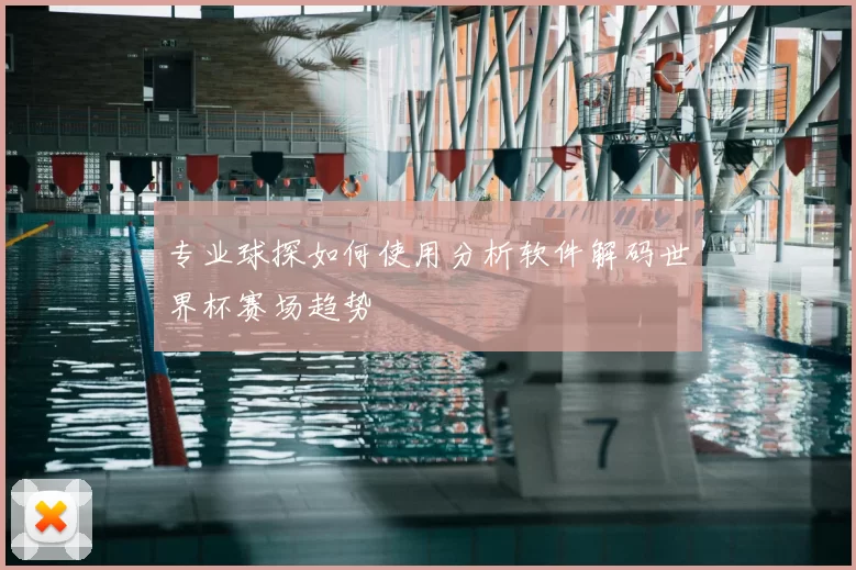 专业球探如何使用分析软件解码世界杯赛场趋势